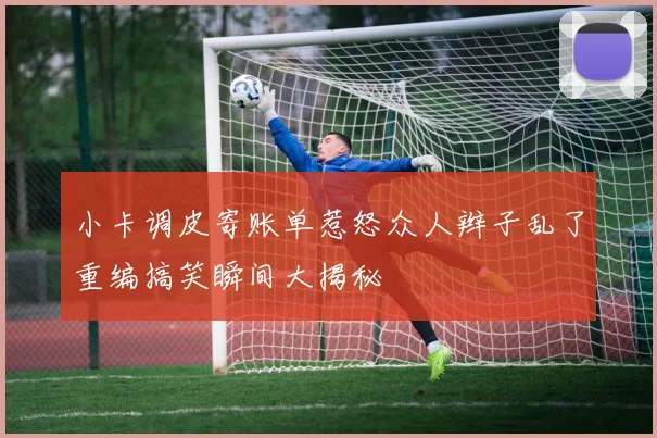 小卡调皮寄账单惹怒众人辫子乱了重编搞笑瞬间大揭秘
