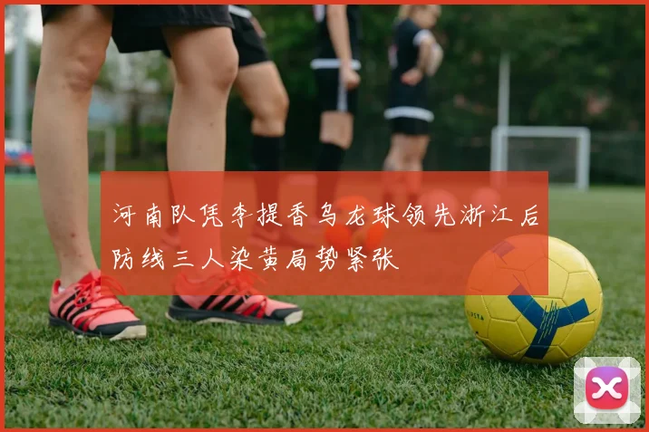 河南队凭李提香乌龙球领先浙江后防线三人染黄局势紧张