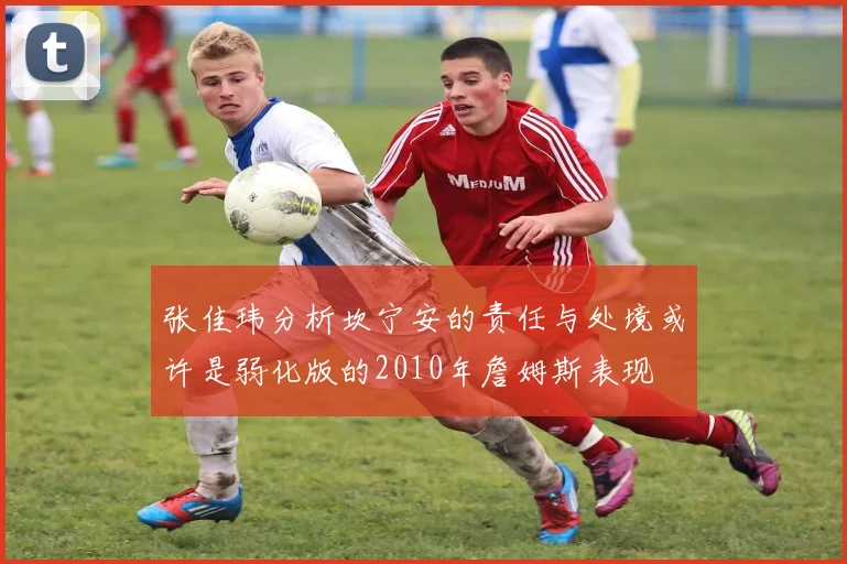 张佳玮分析坎宁安的责任与处境或许是弱化版的2010年詹姆斯表现