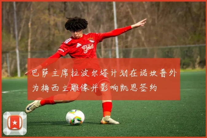巴萨主席拉波尔塔计划在诺坎普外为梅西立雕像并影响凯恩签约
