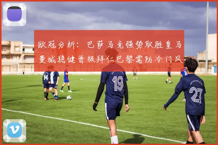 欧冠分析：巴萨马竞强势取胜皇马曼城稳健晋级拜仁巴黎需防冷门风险