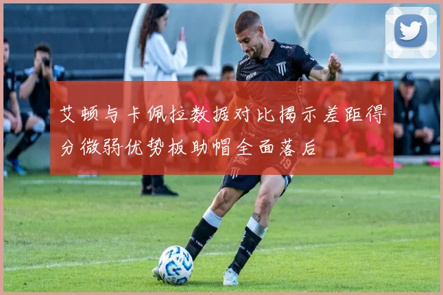 艾顿与卡佩拉数据对比揭示差距得分微弱优势板助帽全面落后