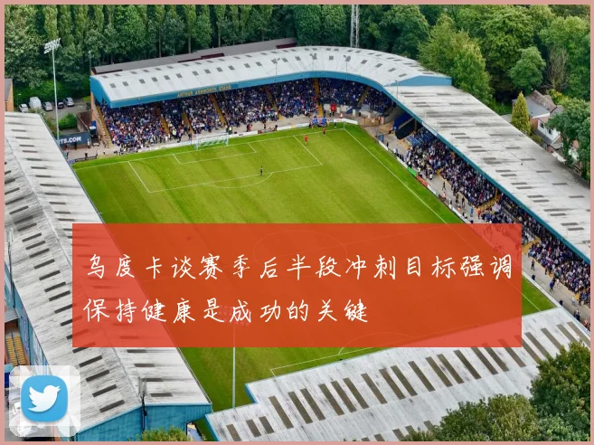 乌度卡谈赛季后半段冲刺目标强调保持健康是成功的关键
