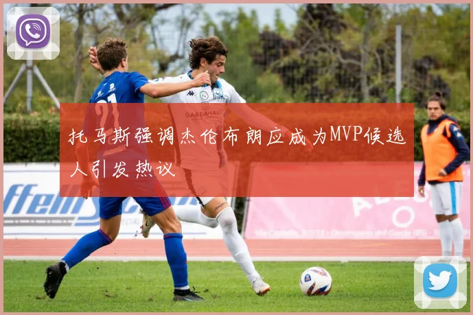 托马斯强调杰伦布朗应成为MVP候选人引发热议