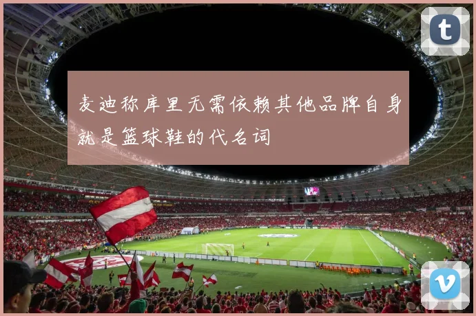 麦迪称库里无需依赖其他品牌自身就是篮球鞋的代名词