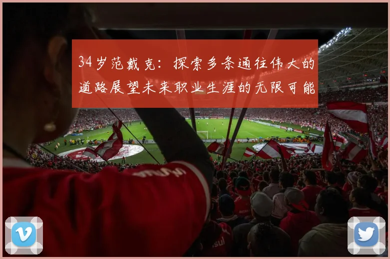 34岁范戴克：探索多条通往伟大的道路展望未来职业生涯的无限可能