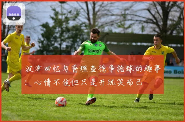 波津回忆与普理查德争抢球的趣事：心情不佳但只是开玩笑而已