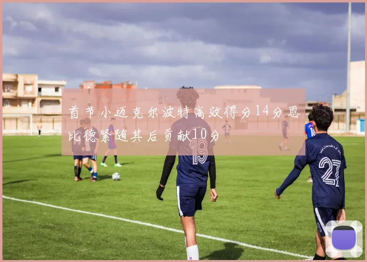 首节小迈克尔波特高效得分14分恩比德紧随其后贡献10分