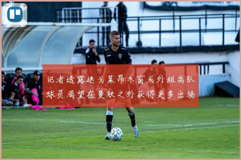 记者透露迭戈莱昂冬窗或外租离队球员渴望在曼联之外获得更多出场机会