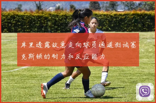 库里透露故意走向球员通道测试塞克斯顿的耐力和反应能力