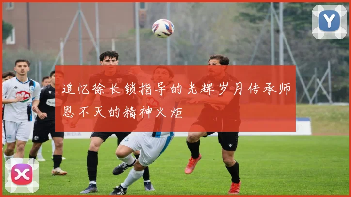 追忆徐长锁指导的光辉岁月传承师恩不灭的精神火炬