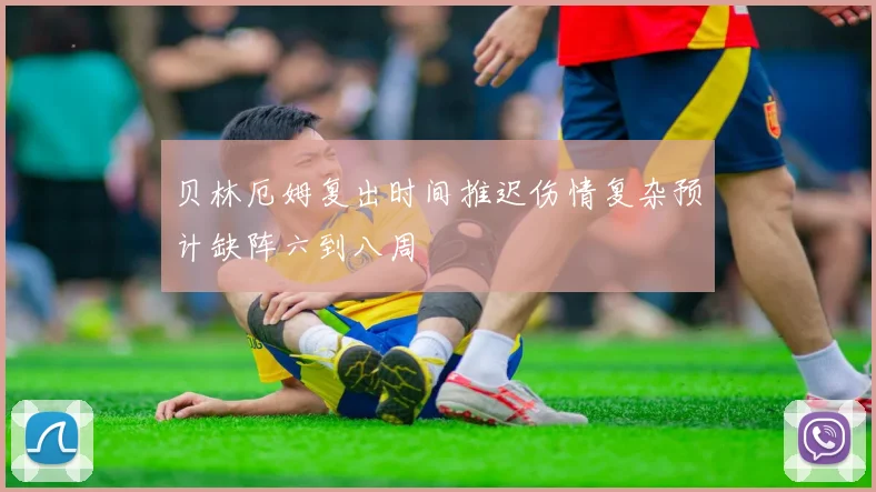 贝林厄姆复出时间推迟伤情复杂预计缺阵六到八周
