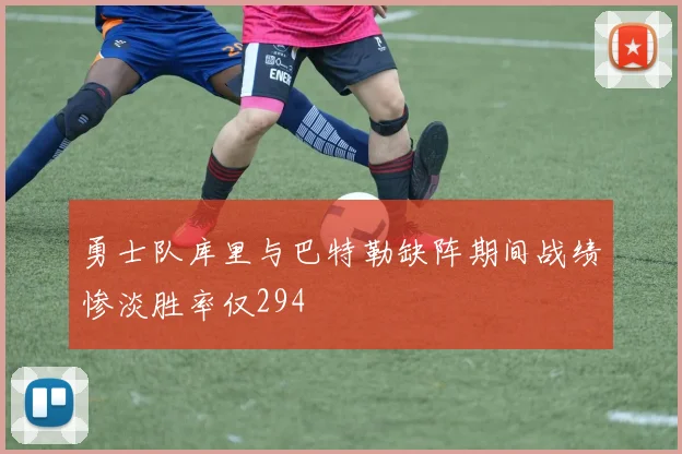 勇士队库里与巴特勒缺阵期间战绩惨淡胜率仅294