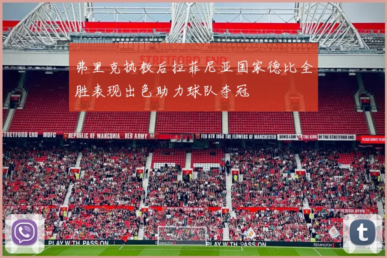 弗里克执教后拉菲尼亚国家德比全胜表现出色助力球队夺冠