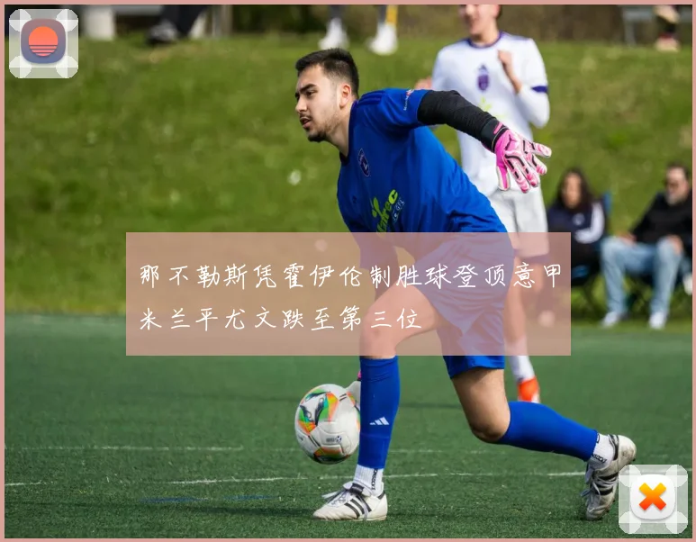 那不勒斯凭霍伊伦制胜球登顶意甲米兰平尤文跌至第三位