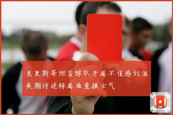 克里斯蒂坦言球队开局不佳感到沮丧期待逆转局面重振士气