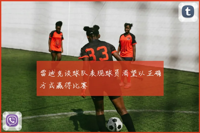 雷迪克谈球队表现球员渴望以正确方式赢得比赛