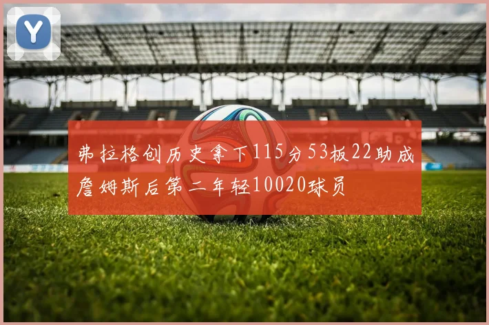 弗拉格创历史拿下115分53板22助成詹姆斯后第二年轻10020球员