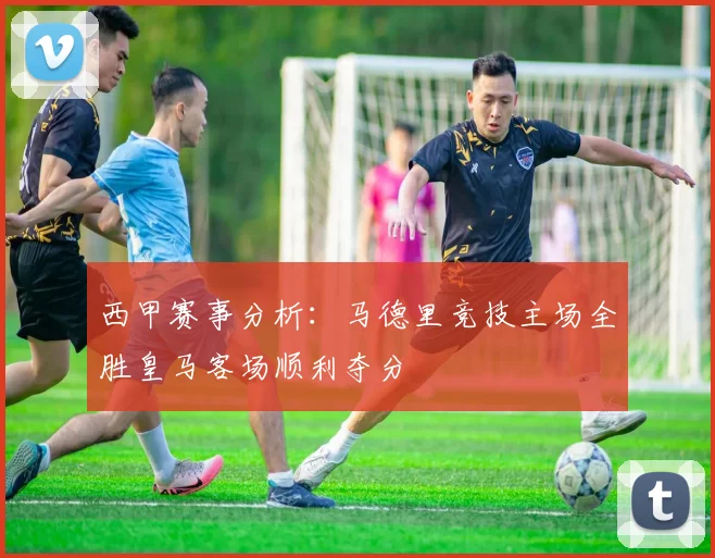 西甲赛事分析：马德里竞技主场全胜皇马客场顺利夺分