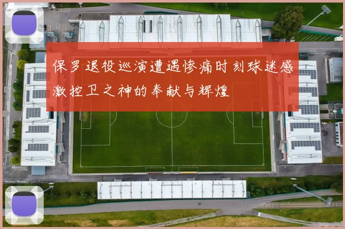 保罗退役巡演遭遇惨痛时刻球迷感激控卫之神的奉献与辉煌