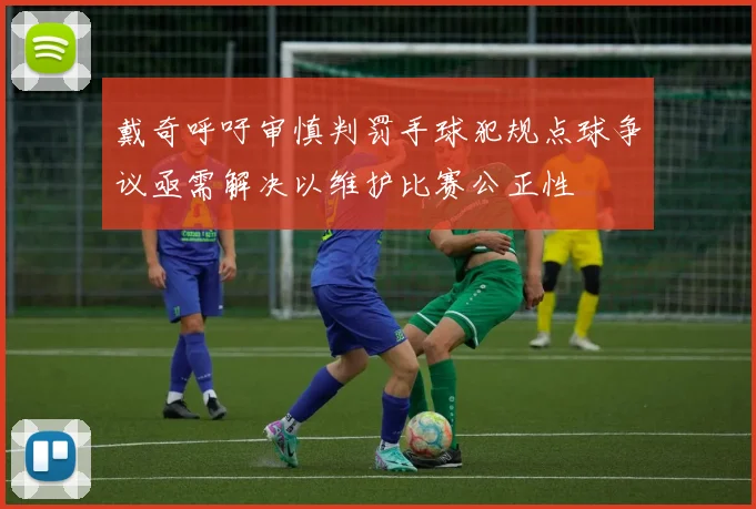 戴奇呼吁审慎判罚手球犯规点球争议亟需解决以维护比赛公正性