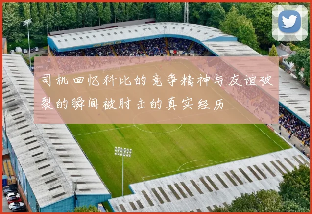 司机回忆科比的竞争精神与友谊破裂的瞬间被肘击的真实经历